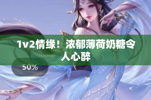 1v2情缘！浓郁薄荷奶糖令人心醉
