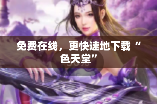 免费在线，更快速地下载“色天堂”