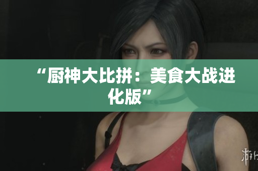 “厨神大比拼：美食大战进化版”