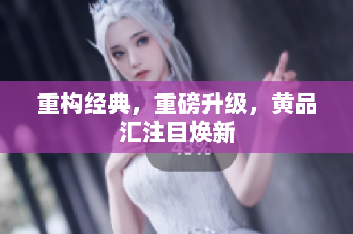重构经典，重磅升级，黄品汇注目焕新