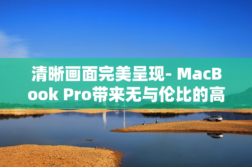 清晰画面完美呈现- MacBook Pro带来无与伦比的高清体验