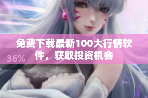 免费下载最新100大行情软件，获取投资机会