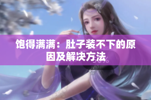 饱得满满：肚子装不下的原因及解决方法