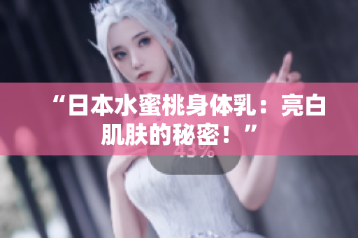 “日本水蜜桃身体乳：亮白肌肤的秘密！”