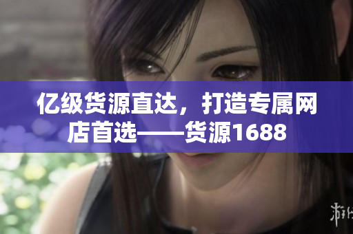 亿级货源直达，打造专属网店首选——货源1688