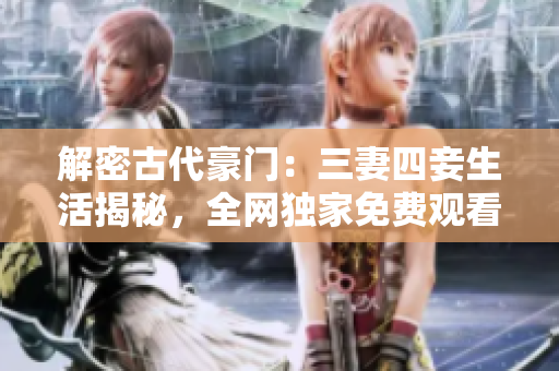 解密古代豪门：三妻四妾生活揭秘，全网独家免费观看