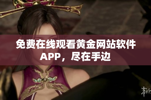 免费在线观看黄金网站软件APP，尽在手边