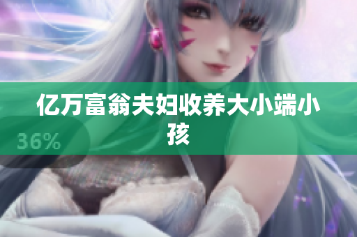 亿万富翁夫妇收养大小端小孩