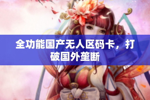 全功能国产无人区码卡，打破国外垄断