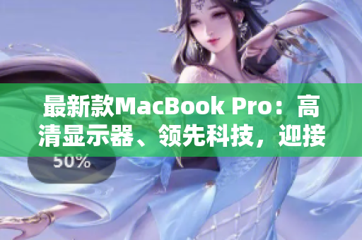 最新款MacBook Pro：高清显示器、领先科技，迎接1819岁的消费者
