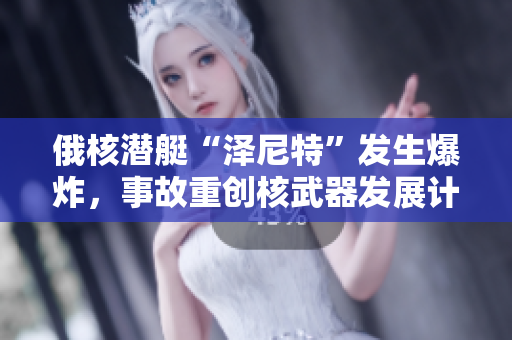 俄核潜艇“泽尼特”发生爆炸，事故重创核武器发展计划