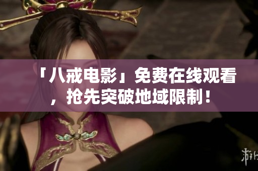 「八戒电影」免费在线观看，抢先突破地域限制！