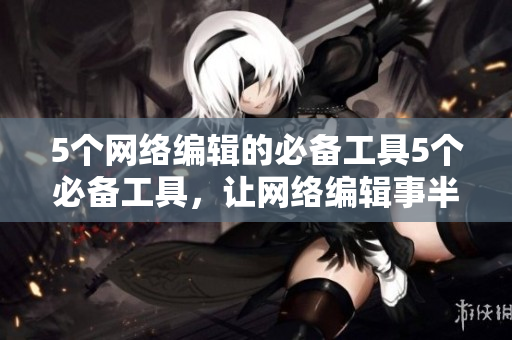 5个网络编辑的必备工具5个必备工具，让网络编辑事半功倍