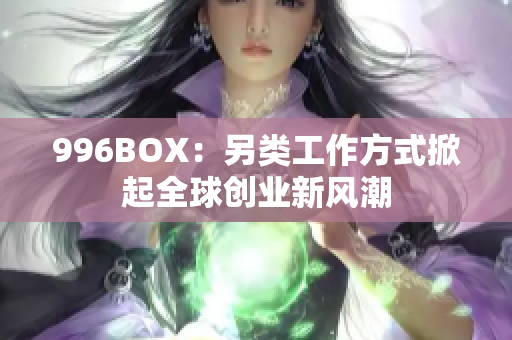 996BOX：另类工作方式掀起全球创业新风潮