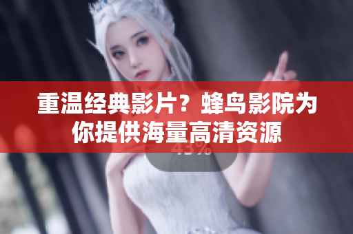 重温经典影片？蜂鸟影院为你提供海量高清资源