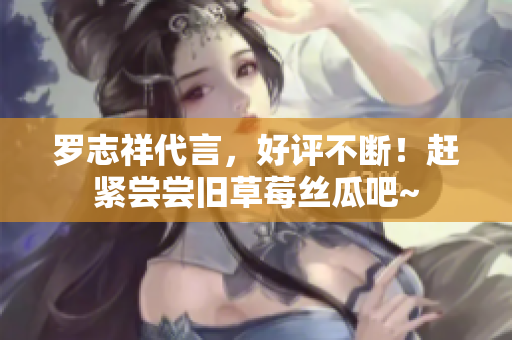 罗志祥代言，好评不断！赶紧尝尝旧草莓丝瓜吧~