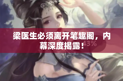 梁医生必须离开笔趣阁，内幕深度揭露！