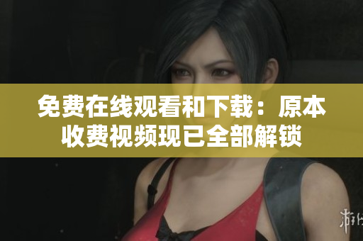 免费在线观看和下载：原本收费视频现已全部解锁