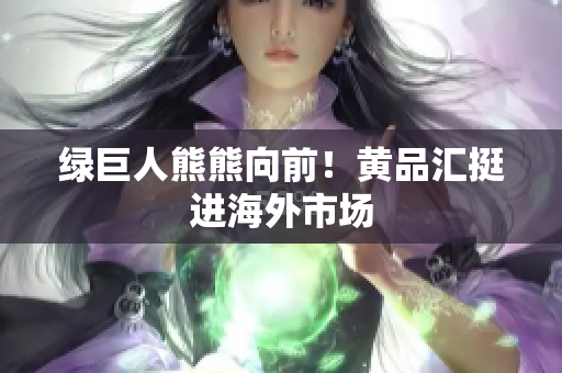 绿巨人熊熊向前！黄品汇挺进海外市场