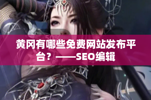 黄冈有哪些免费网站发布平台？——SEO编辑