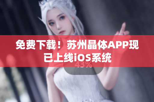 免费下载！苏州晶体APP现已上线iOS系统