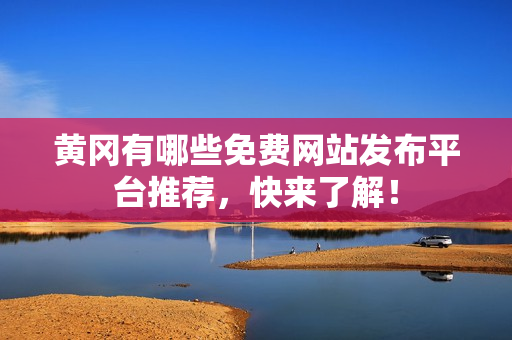 黄冈有哪些免费网站发布平台推荐，快来了解！
