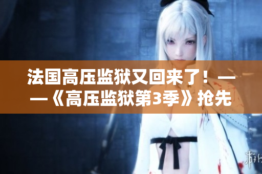 法国高压监狱又回来了！——《高压监狱第3季》抢先看