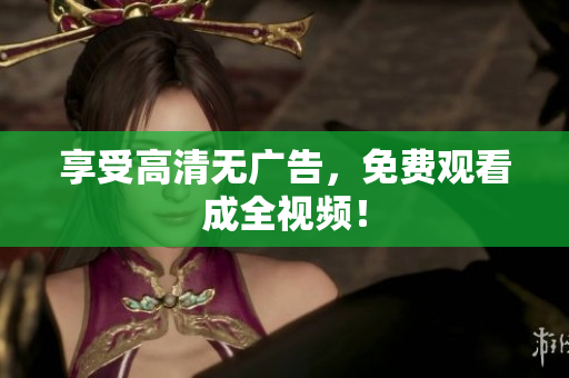 享受高清无广告，免费观看成全视频！