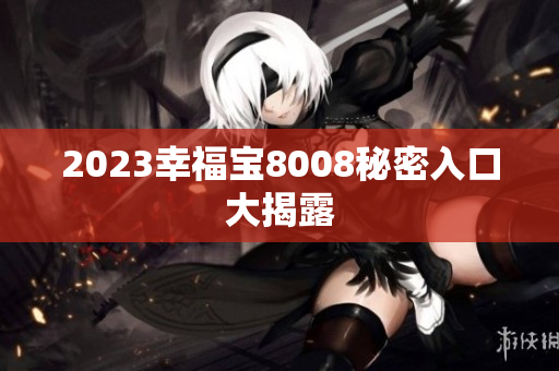 2023幸福宝8008秘密入口大揭露