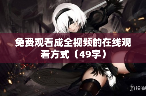 免费观看成全视频的在线观看方式（49字）