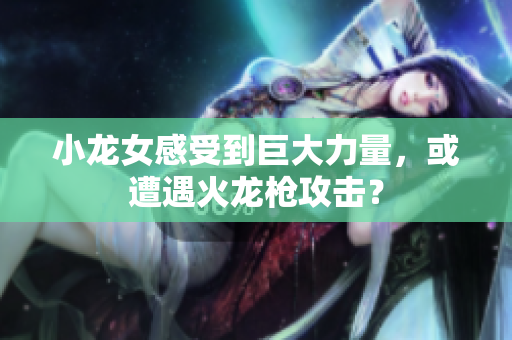 小龙女感受到巨大力量，或遭遇火龙枪攻击？