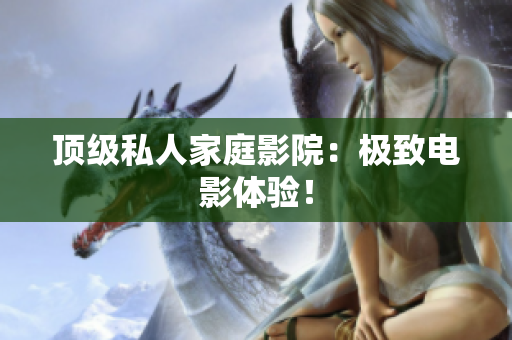 顶级私人家庭影院：极致电影体验！