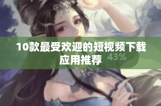 10款最受欢迎的短视频下载应用推荐