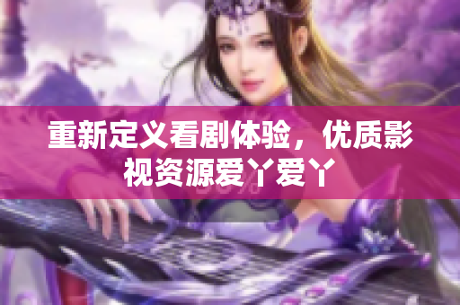 重新定义看剧体验，优质影视资源爱丫爱丫