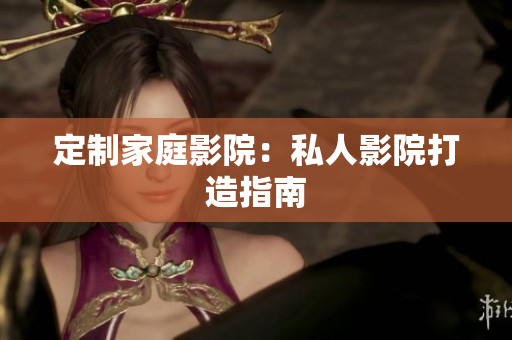 定制家庭影院：私人影院打造指南