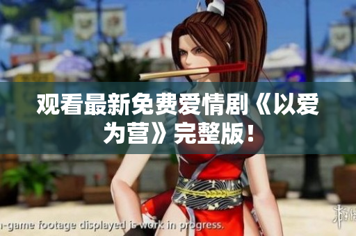 观看最新免费爱情剧《以爱为营》完整版！