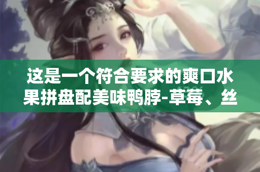 这是一个符合要求的爽口水果拼盘配美味鸭脖-草莓、丝瓜、芭乐