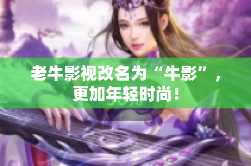 老牛影视改名为“牛影”，更加年轻时尚！