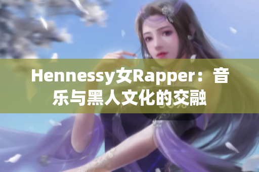 Hennessy女Rapper：音乐与黑人文化的交融
