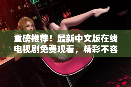 重磅推荐！最新中文版在线电视剧免费观看，精彩不容错过！