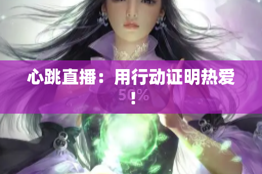 心跳直播：用行动证明热爱！