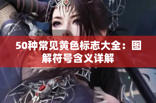 50种常见黄色标志大全：图解符号含义详解