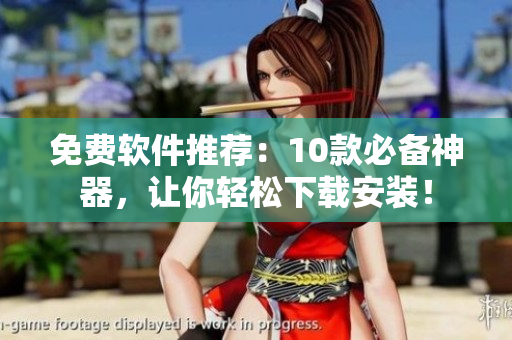 免费软件推荐：10款必备神器，让你轻松下载安装！