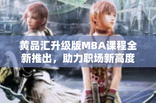 黄品汇升级版MBA课程全新推出，助力职场新高度