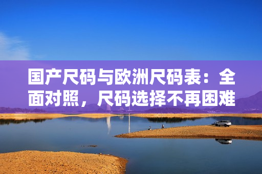 国产尺码与欧洲尺码表：全面对照，尺码选择不再困难