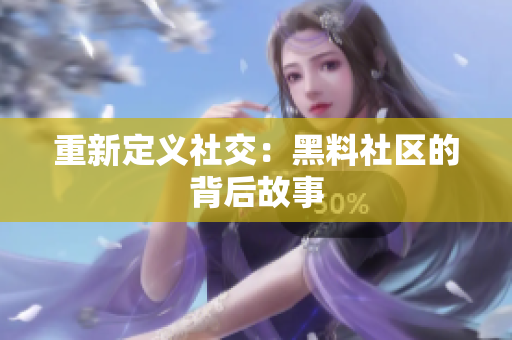 重新定义社交：黑料社区的背后故事