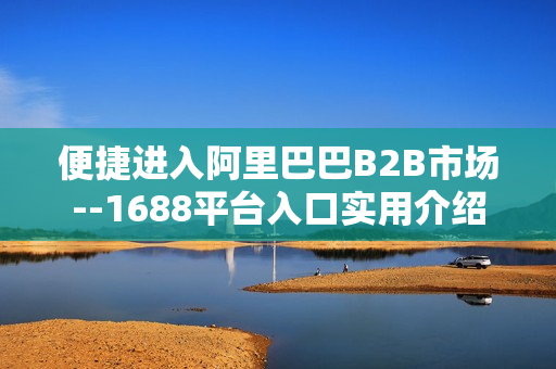 便捷进入阿里巴巴B2B市场--1688平台入口实用介绍