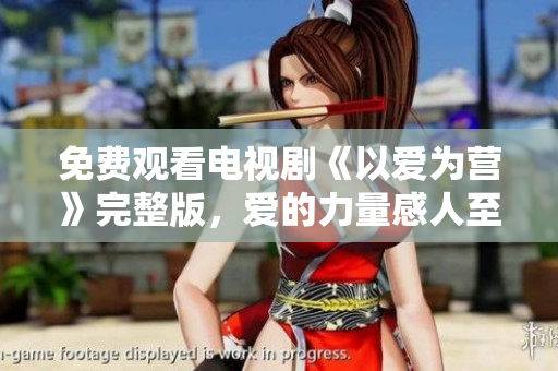 免费观看电视剧《以爱为营》完整版，爱的力量感人至深！