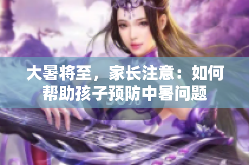 大暑将至，家长注意：如何帮助孩子预防中暑问题