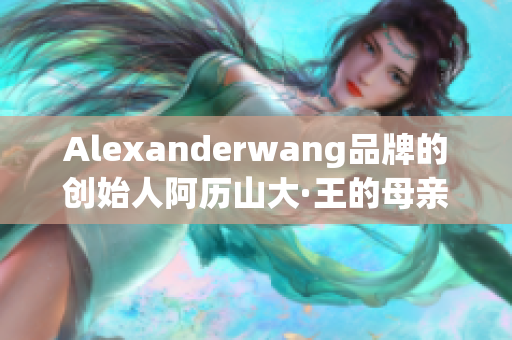 Alexanderwang品牌的创始人阿历山大·王的母亲